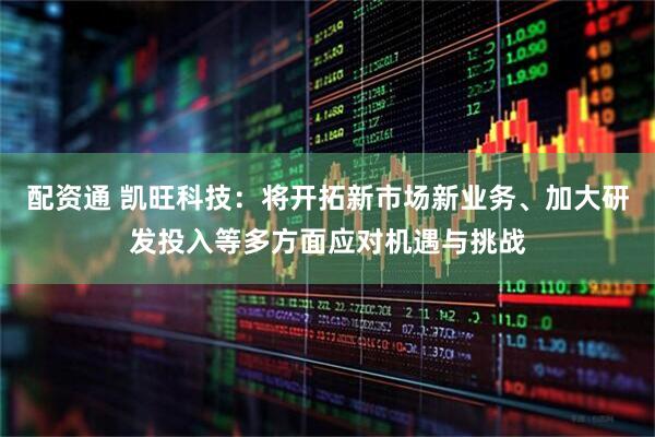 配资通 凯旺科技：将开拓新市场新业务、加大研发投入等多方面应对机遇与挑战