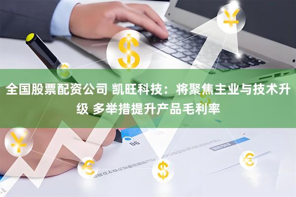 全国股票配资公司 凯旺科技：将聚焦主业与技术升级 多举措提升产品毛利率