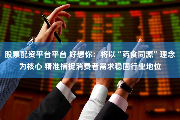股票配资平台平台 好想你：将以“药食同源”理念为核心 精准捕捉消费者需求稳固行业地位