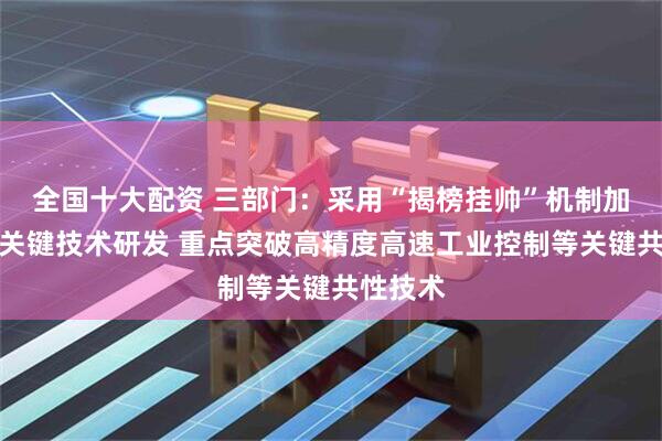 全国十大配资 三部门：采用“揭榜挂帅”机制加强转型关键技术研发 重点突破高精度高速工业控制等关键共性技术