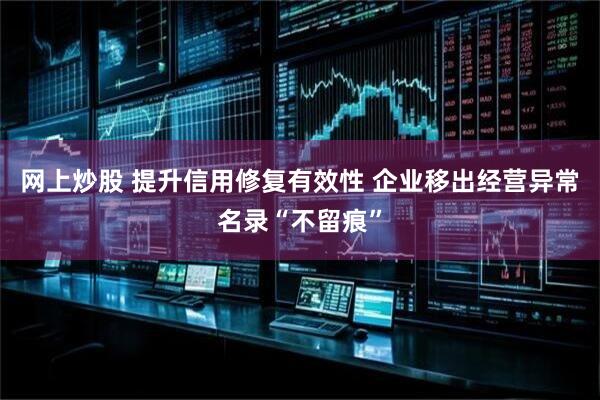 网上炒股 提升信用修复有效性 企业移出经营异常名录“不留痕”