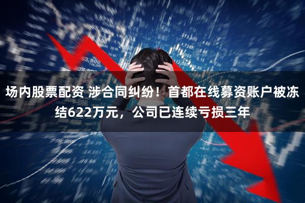 场内股票配资 涉合同纠纷！首都在线募资账户被冻结622万元，公司已连续亏损三年