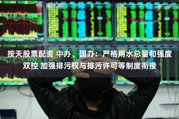 按天股票配资 中办、国办：严格用水总量和强度双控 加强排污权与排污许可等制度衔接