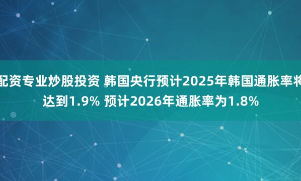 配资专业炒股投资 韩国央行预计2025年韩国通胀率将达到1.9% 预计2026年通胀率为1.8%