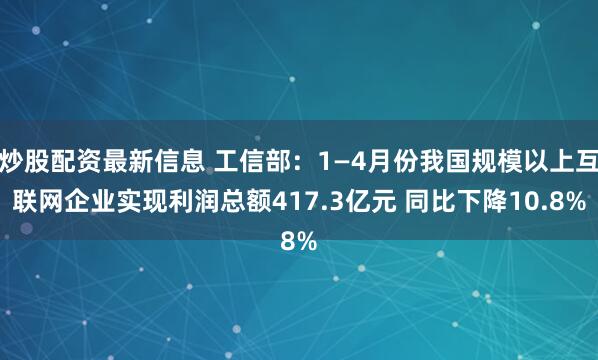 炒股配资最新信息 工信部：1—4月份我国规模以上互联网企业实现利润总额417.3亿元 同比下降10.8%