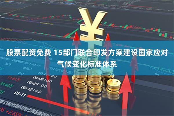 股票配资免费 15部门联合印发方案建设国家应对气候变化标准体系