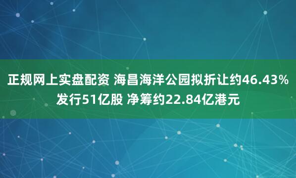 正规网上实盘配资 海昌海洋公园拟折让约46.43%发行51亿股 净筹约22.84亿港元