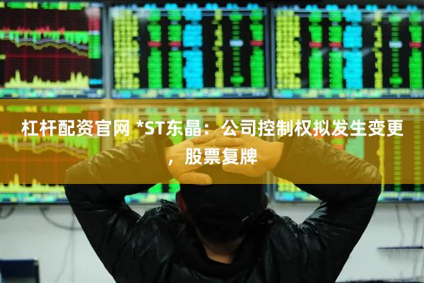 杠杆配资官网 *ST东晶：公司控制权拟发生变更，股票复牌