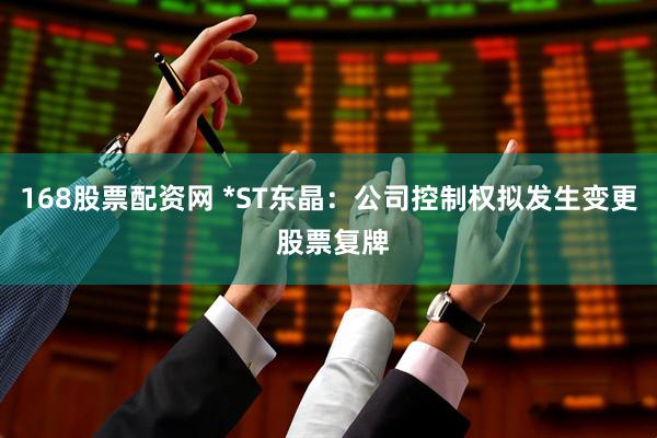 168股票配资网 *ST东晶：公司控制权拟发生变更 股票复牌