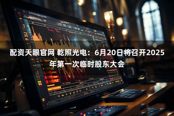 配资天眼官网 乾照光电：6月20日将召开2025年第一次临时股东大会