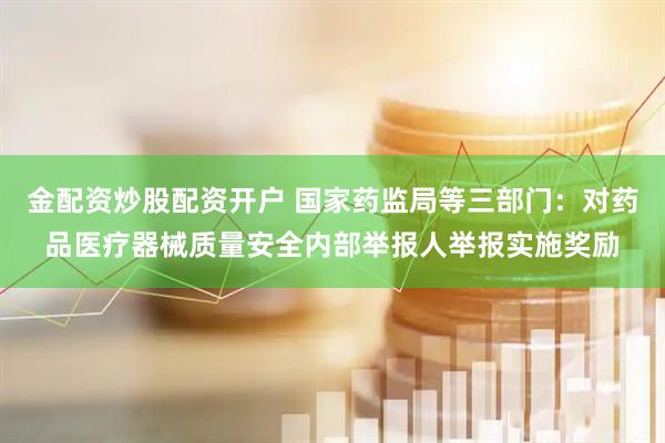金配资炒股配资开户 国家药监局等三部门：对药品医疗器械质量安全内部举报人举报实施奖励