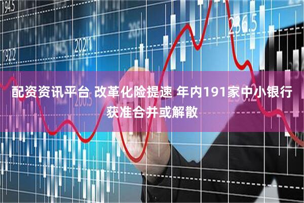 配资资讯平台 改革化险提速 年内191家中小银行获准合并或解散