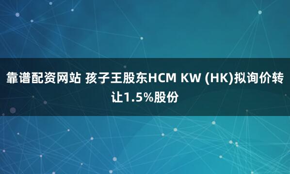 靠谱配资网站 孩子王股东HCM KW (HK)拟询价转让1.5%股份