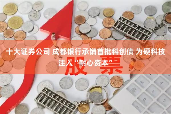 十大证券公司 成都银行承销首批科创债 为硬科技注入“耐心资本”