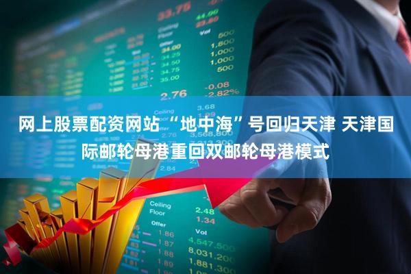 网上股票配资网站 “地中海”号回归天津 天津国际邮轮母港重回双邮轮母港模式