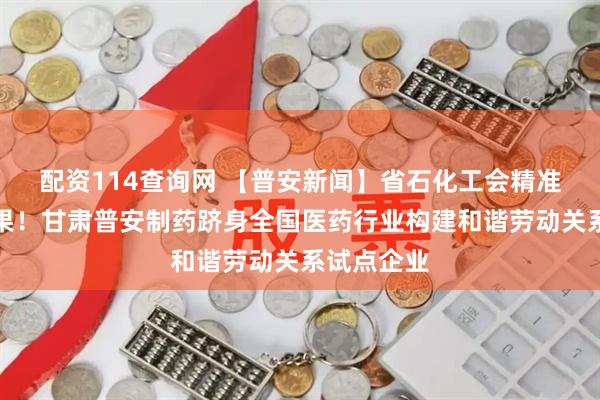 配资114查询网 【普安新闻】省石化工会精准培育结硕果！甘肃普安制药跻身全国医药行业构建和谐劳动关系试点企业