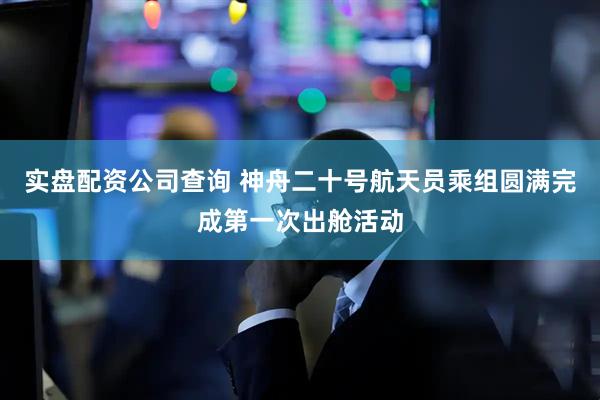 实盘配资公司查询 神舟二十号航天员乘组圆满完成第一次出舱活动