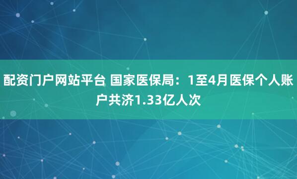 配资门户网站平台 国家医保局：1至4月医保个人账户共济1.33亿人次