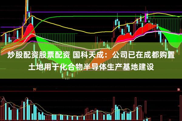 炒股配资股票配资 国科天成：公司已在成都购置土地用于化合物半导体生产基地建设