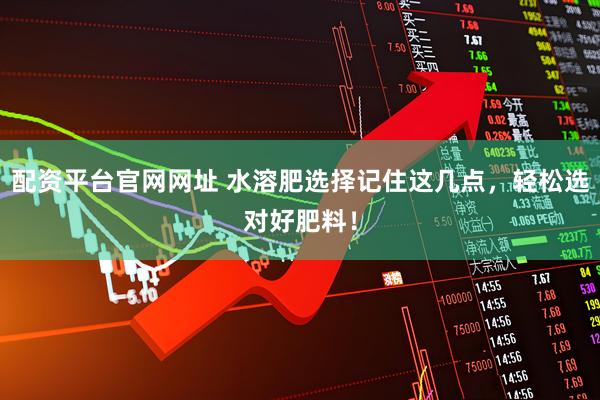 配资平台官网网址 水溶肥选择记住这几点，轻松选对好肥料！