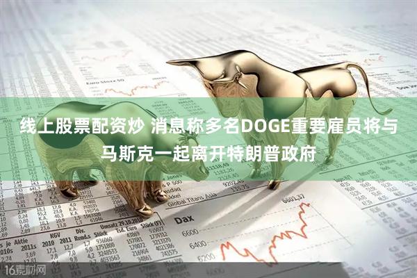 线上股票配资炒 消息称多名DOGE重要雇员将与马斯克一起离开特朗普政府
