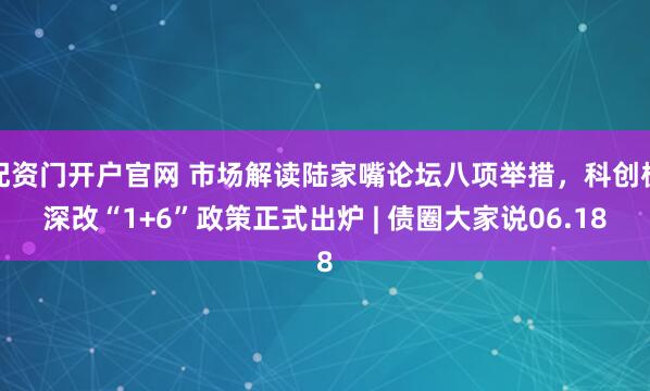 配资门开户官网 市场解读陆家嘴论坛八项举措，科创板深改“1+6”政策正式出炉 | 债圈大家说06.18