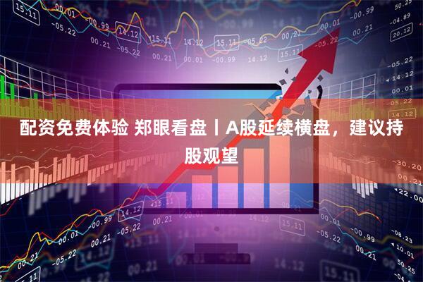 配资免费体验 郑眼看盘丨A股延续横盘，建议持股观望