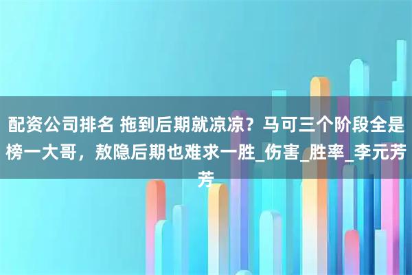 配资公司排名 拖到后期就凉凉？马可三个阶段全是榜一大哥，敖隐后期也难求一胜_伤害_胜率_李元芳