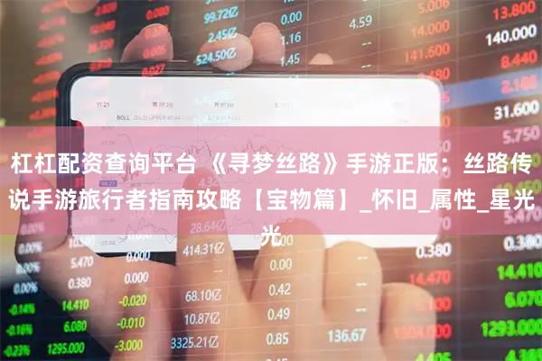 杠杠配资查询平台 《寻梦丝路》手游正版：丝路传说手游旅行者指南攻略【宝物篇】_怀旧_属性_星光