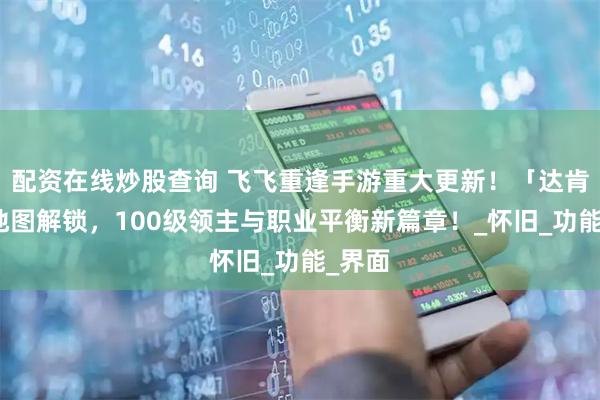 配资在线炒股查询 飞飞重逢手游重大更新！「达肯Ⅱ」地图解锁，100级领主与职业平衡新篇章！_怀旧_功能_界面