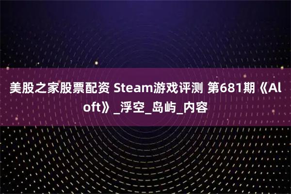 美股之家股票配资 Steam游戏评测 第681期《Aloft》_浮空_岛屿_内容