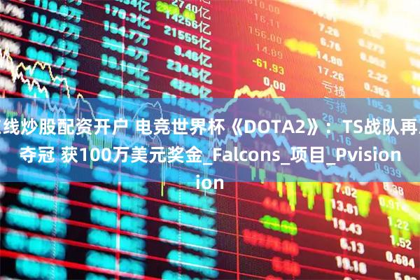 在线炒股配资开户 电竞世界杯《DOTA2》：TS战队再次夺冠 获100万美元奖金_Falcons_项目_Pvision
