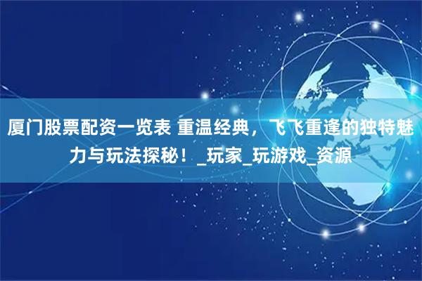厦门股票配资一览表 重温经典，飞飞重逢的独特魅力与玩法探秘！_玩家_玩游戏_资源