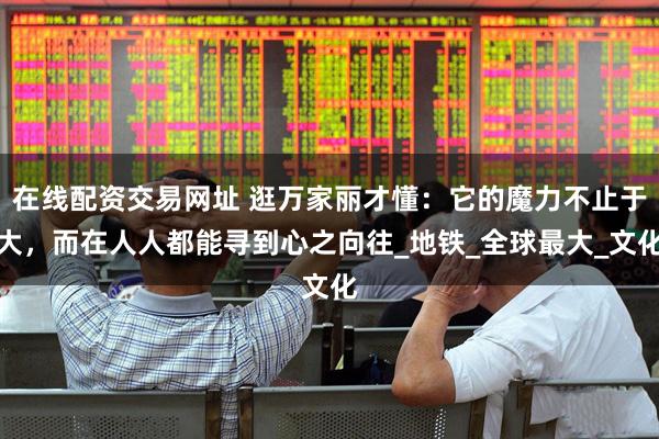 在线配资交易网址 逛万家丽才懂：它的魔力不止于大，而在人人都能寻到心之向往_地铁_全球最大_文化