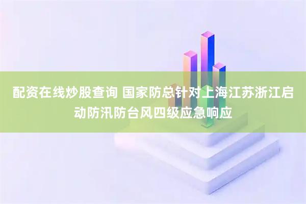配资在线炒股查询 国家防总针对上海江苏浙江启动防汛防台风四级应急响应