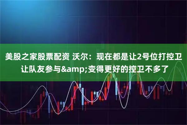 美股之家股票配资 沃尔：现在都是让2号位打控卫 让队友参与&变得更好的控卫不多了