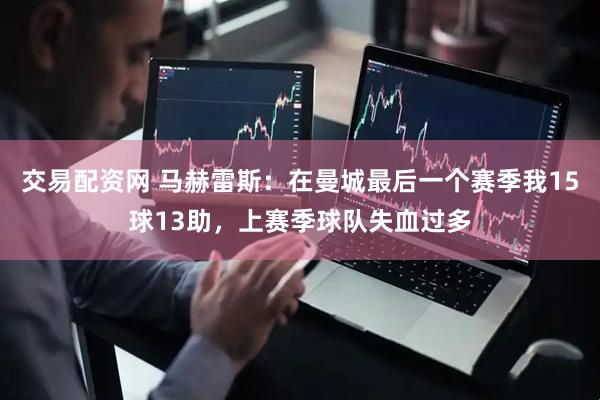 交易配资网 马赫雷斯：在曼城最后一个赛季我15球13助，上赛季球队失血过多
