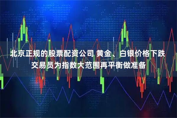 北京正规的股票配资公司 黄金、白银价格下跌 交易员为指数大范围再平衡做准备