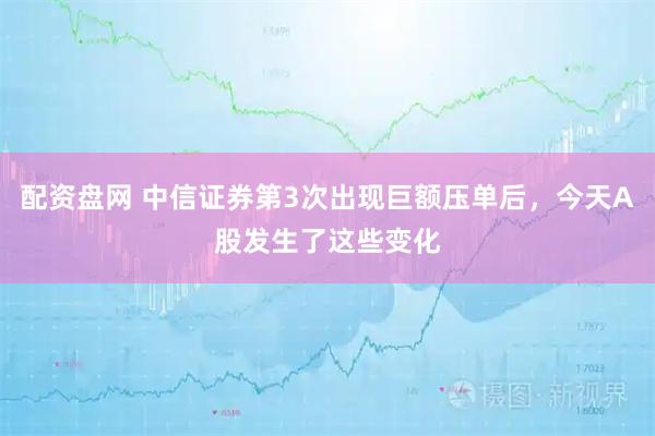 配资盘网 中信证券第3次出现巨额压单后，今天A股发生了这些变化