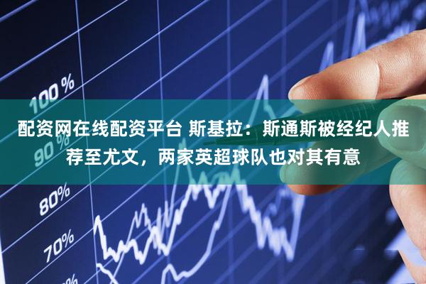 配资网在线配资平台 斯基拉：斯通斯被经纪人推荐至尤文，两家英超球队也对其有意