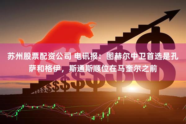 苏州股票配资公司 电讯报：图赫尔中卫首选是孔萨和格伊，斯通斯顺位在马奎尔之前