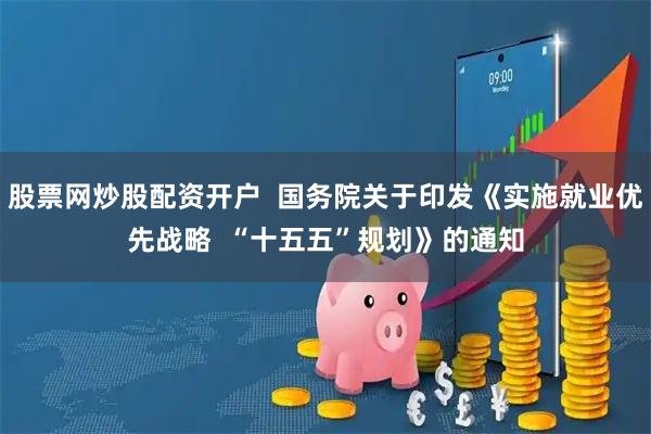 股票网炒股配资开户  国务院关于印发《实施就业优先战略  “十五五”规划》的通知