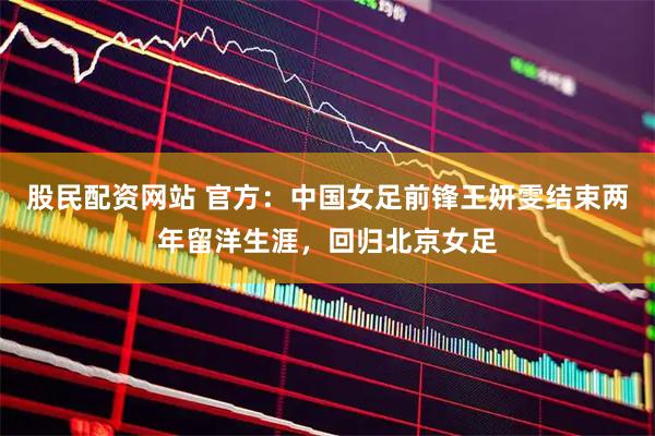 股民配资网站 官方：中国女足前锋王妍雯结束两年留洋生涯，回归北京女足