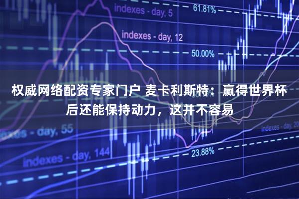 权威网络配资专家门户 麦卡利斯特：赢得世界杯后还能保持动力，这并不容易