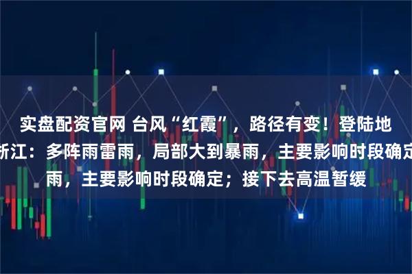 实盘配资官网 台风“红霞”，路径有变！登陆地点调整！今起影响浙江：多阵雨雷雨，局部大到暴雨，主要影响时段确定；接下去高温暂缓