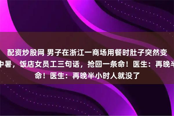 配资炒股网 男子在浙江一商场用餐时肚子突然变大，却以为是中暑，饭店女员工三句话，抢回一条命！医生：再晚半小时人就没了