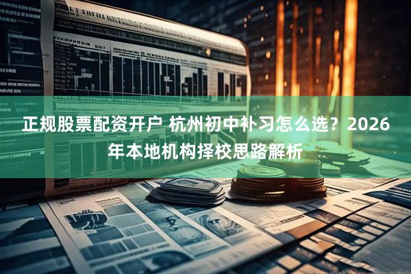 正规股票配资开户 杭州初中补习怎么选？2026年本地机构择校思路解析