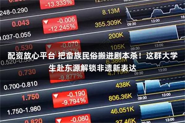 配资放心平台 把畲族民俗搬进剧本杀！这群大学生赴东源解锁非遗新表达
