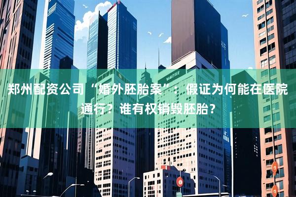 郑州配资公司 “婚外胚胎案”：假证为何能在医院通行？谁有权销毁胚胎？