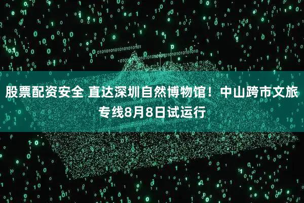 股票配资安全 直达深圳自然博物馆！中山跨市文旅专线8月8日试运行